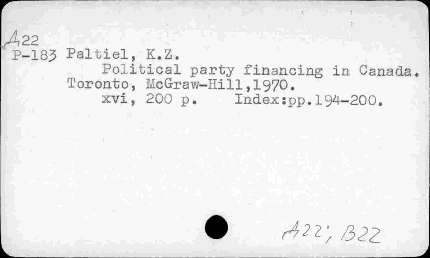 ﻿4,22
P-183 Paltiel, K.Z.
Political party financing in Canada. Toronto, McGraw-Hill,1970»
xvi, 200 p. Indexspp.194-200.